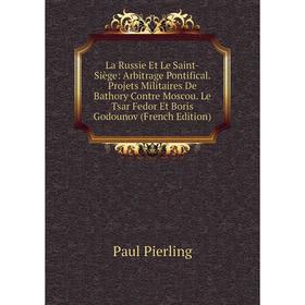 

Книга La Russie Et Le Saint-Siège: Arbitrage Pontifical. Projets Militaires De Bathory Contre Moscou. Le Tsar Fedor Et Boris Godounov