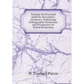 

Книга Treatise On Practical Solid Or Descriptive Geometry: Embracing Orthographic Projection and Perspective Or Radial Projection