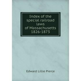 

Книга Index of the special railroad laws of Massachusetts 1826-1873