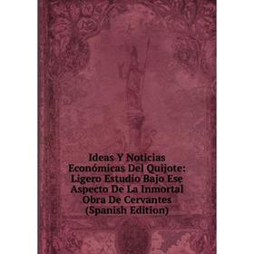 

Книга Ideas Y Noticias Económicas Del Quijote: Ligero Estudio Bajo Ese Aspecto De La Inmortal Obra De Cervantes (Spanish Edition)