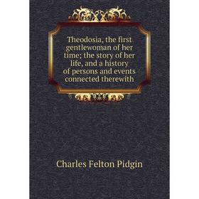 

Книга Theodosia, the first gentlewoman of her time; the story of her life, and a history of persons and events connected therewith