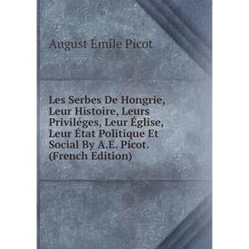 

Книга Les Serbes De Hongrie, Leur Histoire, Leurs Priviléges, Leur Église, Leur État Politique Et Social By AE Picot