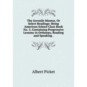 

Книга The Juvenile Mentor, Or Select Readings: Being American School Class Book No. 3, Containing Progressive Lessons in Orthoepy, Reading and Speakin