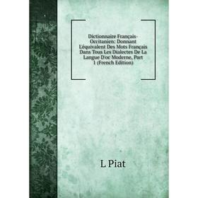 

Книга Dictionnaire Français-Occitanien: Donnant L'équivalent Des Mots Français Dans Tous Les Dialectes De La Langue D'oc Moderne, Part 1 (French Editi