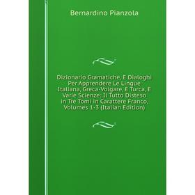 

Книга Dizionario Gramatiche, E Dialoghi Per Apprendere Le Lingue Italiana, Greca-Volgare, E Turca, E Varie Scienze: Il Tutto Disteso in Tre Tomi in Ca