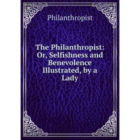 

Книга The Philanthropist: Or, Selfishness and Benevolence Illustrated, by a Lady