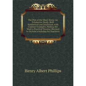 

Книга The Plot of the Short Story: An Exhaustive Study, Both Synthetical and Analytical, with Copious Examples, Making the Work a Practical Treatise (