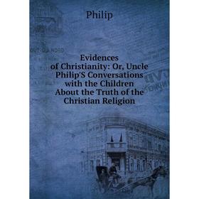 

Книга Evidences of Christianity: Or, Uncle Philip'S Conversations with the Children About the Truth of the Christian Religion