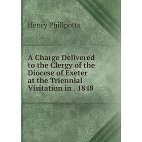

Книга A Charge Delivered to the Clergy of the Diocese of Exeter at the Triennial Visitation in. 1848