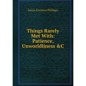 

Книга Things Rarely Met With: Patience, Unworldliness &C