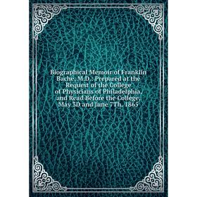 

Книга Biographical Memoir of Franklin Bache, M.D.: Prepared at the Request of the College of Physicians of Philadelphia, and Read Before the College,