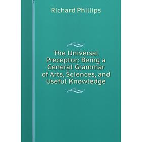 

Книга The Universal Preceptor: Being a General Grammar of Arts, Sciences, and Useful Knowledge