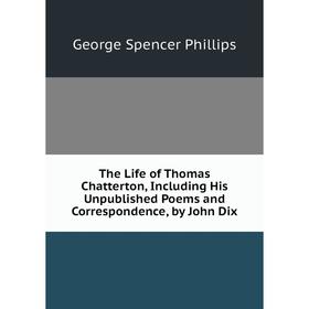 

Книга The Life of Thomas Chatterton, Including His Unpublished Poems and Correspondence, by John Dix