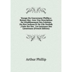 

Книга Voyage Du Gouverneur Phillip a Botany-Bay: Avec Une Description De L'établissement Des Colonies Du Port Jackson Et De L'île Norfolk; Faite Sur D