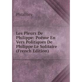 

Книга Les Pleurs De Philippe: Poëme En Vers Politiques De Philippe Le Solitaire