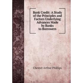 

Книга Bank Credit: A Study of the Principles and Factors Underlying Advances Made by Banks to Borrowers