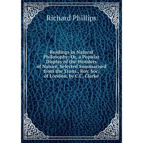 

Книга Readings in Natural Philosophy: Or, a Popular Display of the Wonders of Nature, Selected Summarised from the Trans., Roy. Soc of London, by C.C.