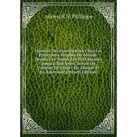 

Книга Histoire Des Apothicaires Chez Les Principaux Peuples Du Monde: Depuis Les Temps Les Plus Reculés Jusqu'à Nos Jours, Suivie Du Tableau De L'état