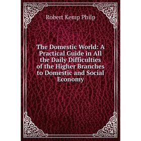 

Книга The Domestic World: A Practical Guide in All the Daily Difficulties of the Higher Branches to Domestic and Social Economy