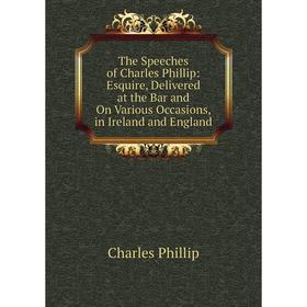 

Книга The Speeches of Charles Phillip: Esquire, Delivered at the Bar and On Various Occasions, in Ireland and England