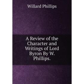 

Книга A Review of the Character and Writings of Lord Byron By W. Phillips