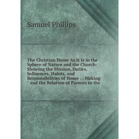 

Книга The Christian Home As It Is in the Sphere of Nature and the Church: Showing the Mission, Duties, Influences, Habits and Responsibilities of Home