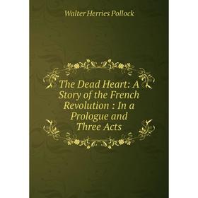 

Книга The Dead Heart: A Story of the French Revolution: In a Prologue and Three Acts