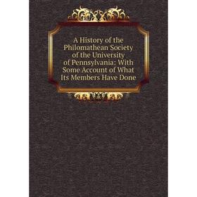 

Книга A History of the Philomathean Society of the University of Pennsylvania: With Some Account of What Its Members Have Done