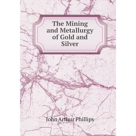

Книга The Mining and Metallurgy of Gold and Silver