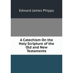 

Книга A Catechism On the Holy Scripture of the Old and New Testaments