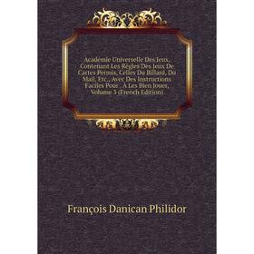 

Книга Académie Universelle Des Jeux, Contenant Les Règles Des Jeux De Cartes Permis, Celles Du Billard, Du Mail, Etc., Avec Des Instructions Faciles P