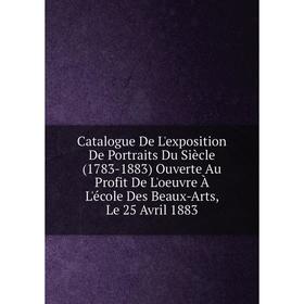 

Книга Catalogue De L'exposition De Portraits Du Siècle (1783-1883) Ouverte Au Profit De L'oeuvre À L'école Des Beaux-Arts, Le 25 Avril 1883