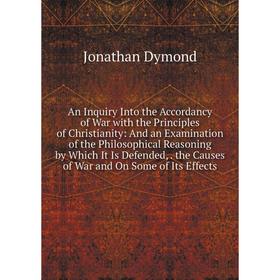 

Книга An Inquiry Into the Accordancy of War with the Principles of Christianity: And an Examination of the Philosophical Reasoning by Which It Is Defe