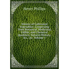 

Книга History of Cultivated Vegetables: Comprising Their Botanical, Medicinal, Edible, and Chemical Qualities; Natural History; c., c, Volume 1