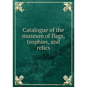 

Книга Catalogue of the museum of flags, trophies, and relics