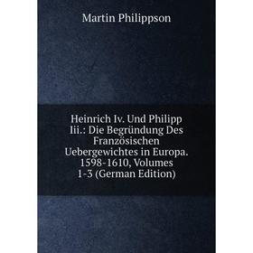 

Книга Heinrich Iv. Und Philipp Iii.: Die Begründung Des Französischen Uebergewichtes in Europa. 1598-1610, Volumes 1-3 (German Edition)