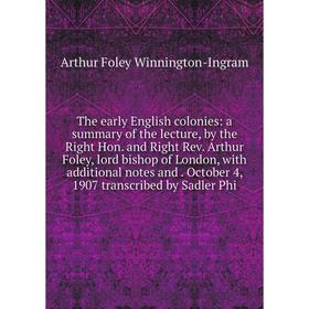 

Книга The early English colonies: a summary of the lecture, by the Right Hon. and Right Rev. Arthur Foley, lord bishop of London, with additional note
