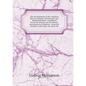 

Книга The development of the religious idea in Judaism, Christianity and Mahomedanism: considered in twelve lectures on the history and purport of Jud