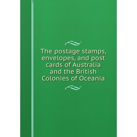 

Книга The postage stamps, envelopes, and post cards of Australia and the British Colonies of Oceania