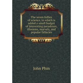 

Книга The seven follies of science, to which is added a small budget of interesting paradoxes, illusions, marvels, and popular fallacies