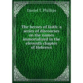 

Книга The heroes of faith: a series of discourses on the names immortalized in the eleventh chapter of Hebrews