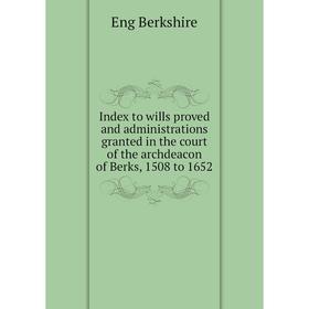 

Книга Index to wills proved and administrations granted in the court of the archdeacon of Berks, 1508 to 1652