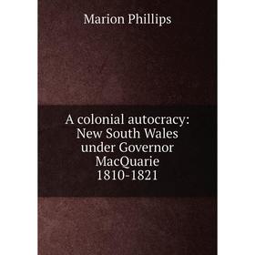 

Книга A colonial autocracy: New South Wales under Governor MacQuarie 1810-1821