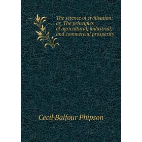 

Книга The science of civilisation: or, The principles of agricultural, industrial, and commercial prosperity