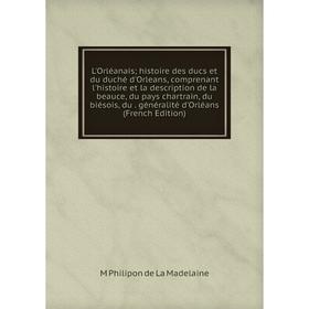 

Книга L'Orléanais; histoire des ducs et du duché d'Orleans, comprenant l'histoire et la description de la beauce, du pays chartrain, du biésois, du gé