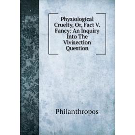 

Книга Physiological Cruelty, Or, Fact V. Fancy: An Inquiry Into The Vivisection Question