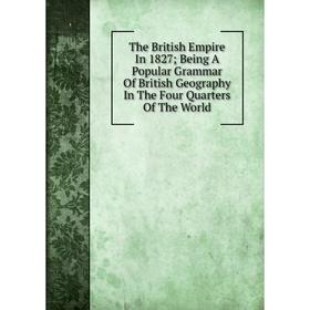 

Книга The British Empire In 1827; Being A Popular Grammar Of British Geography In The Four Quarters Of The World