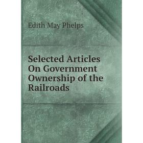 

Книга Selected Articles On Government Ownership of the Railroads