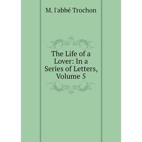 

Книга The Life of a Lover: In a Series of Letters, Volume 5
