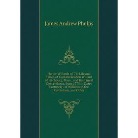 

Книга Heroic Willards of '76: Life and Times of Captain Reuben Willard of Fitchburg, Mass. and His Lineal Descendants, from 1775 to Date; Profusely of